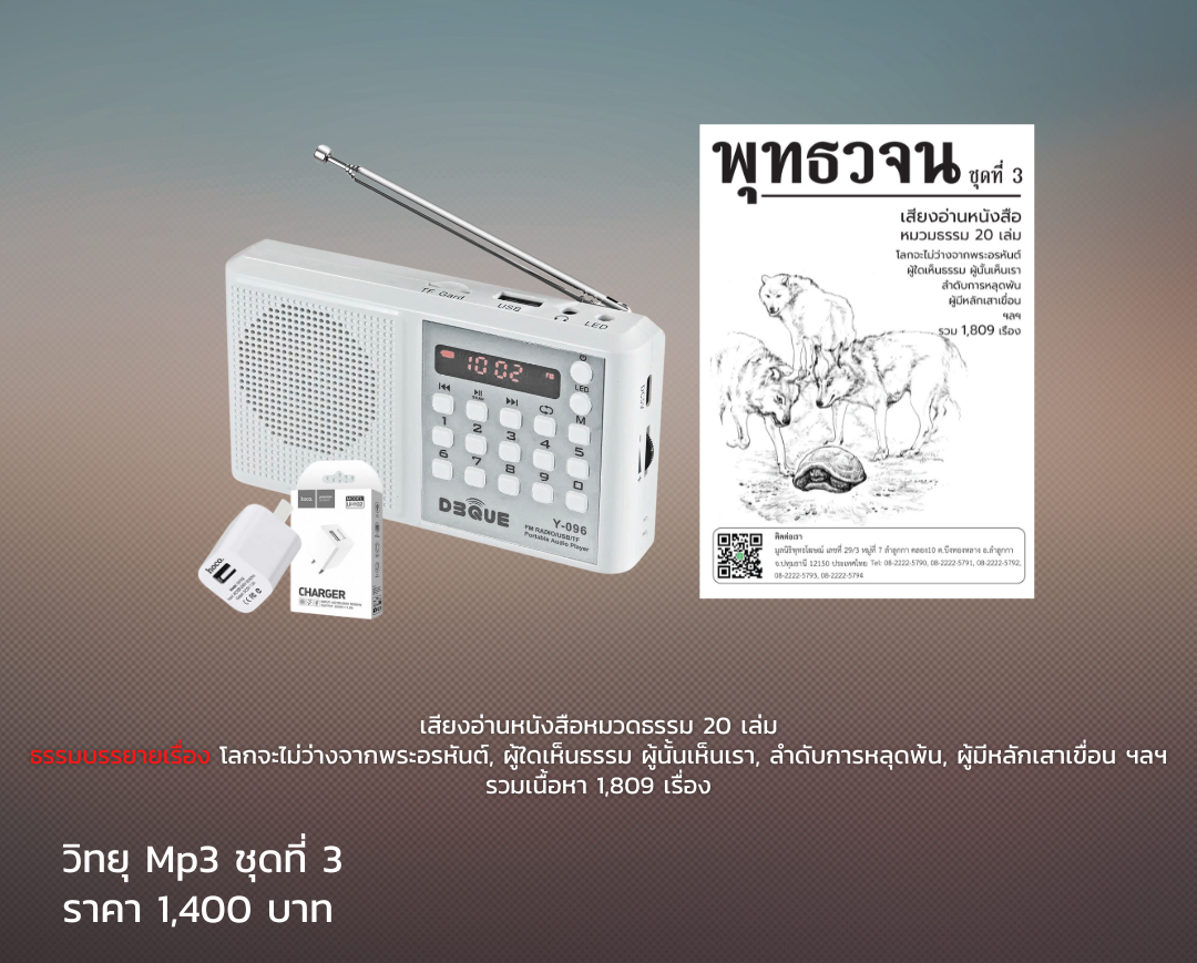 MP3-Model 3 วิทยุธรรมะ พุทธวจน รุ่นที่ 3 ชุดพิเศษ สำหรับผู้ที่ศึกษามากพอ ในเครื่องจะเป็นธรรมบรรยายมีหัวข้อทั้งหมด ๑๘๐๙ เรื่อง และเสียงอ่านพุทธวจน ทั้ง ๒๐ เล่ม